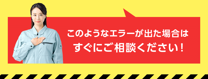 このようなエラーが出た場合はすぐにご相談ください！